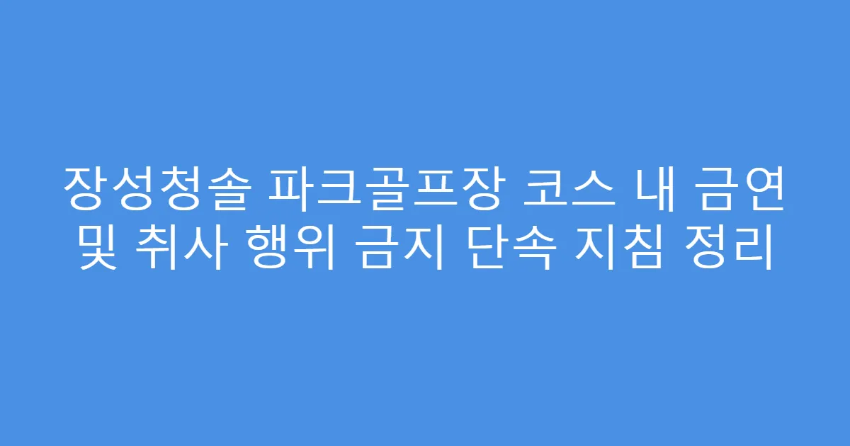 장성청솔 파크골프장 코스 내 금연 및 취사 행위 금지 단속 지침 정리