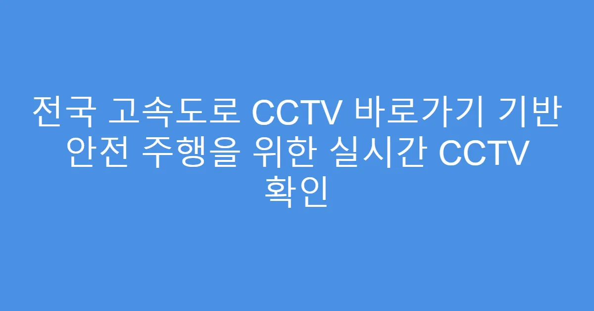 전국 고속도로 CCTV 바로가기 기반 안전 주행을 위한 실시간 CCTV 확인