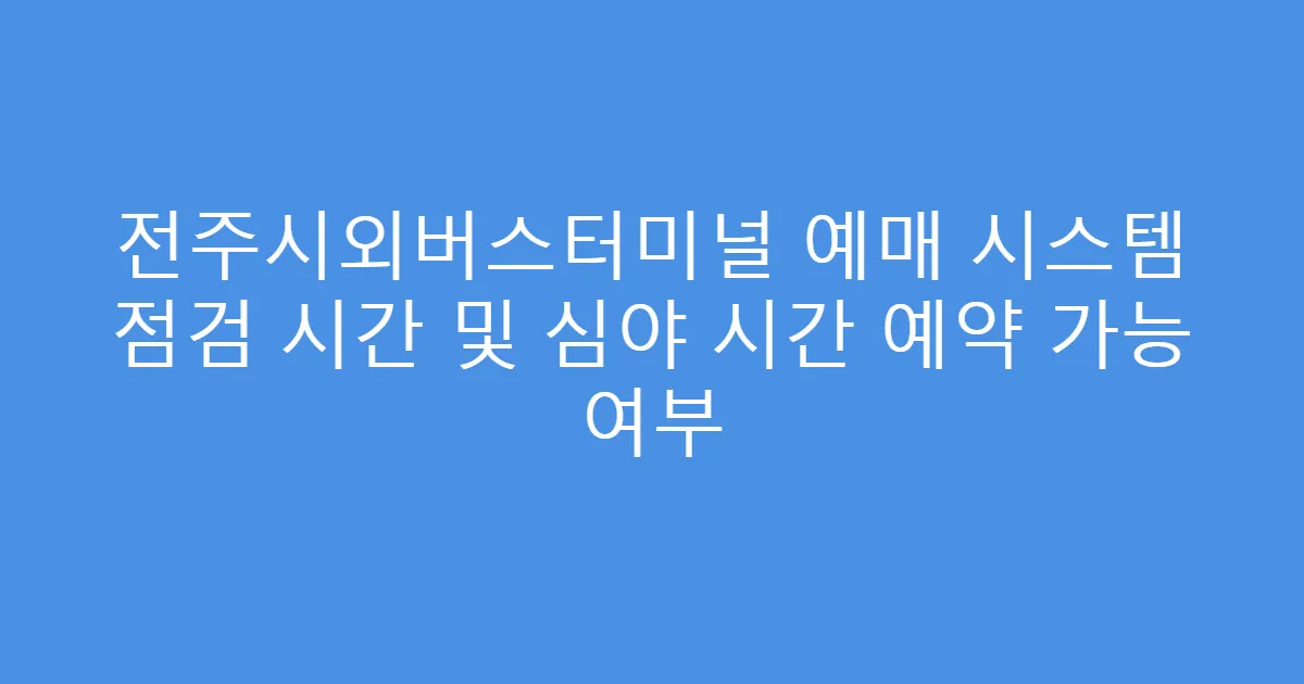 전주시외버스터미널 예매 시스템 점검 시간 및 심야 시간 예약 가능 여부