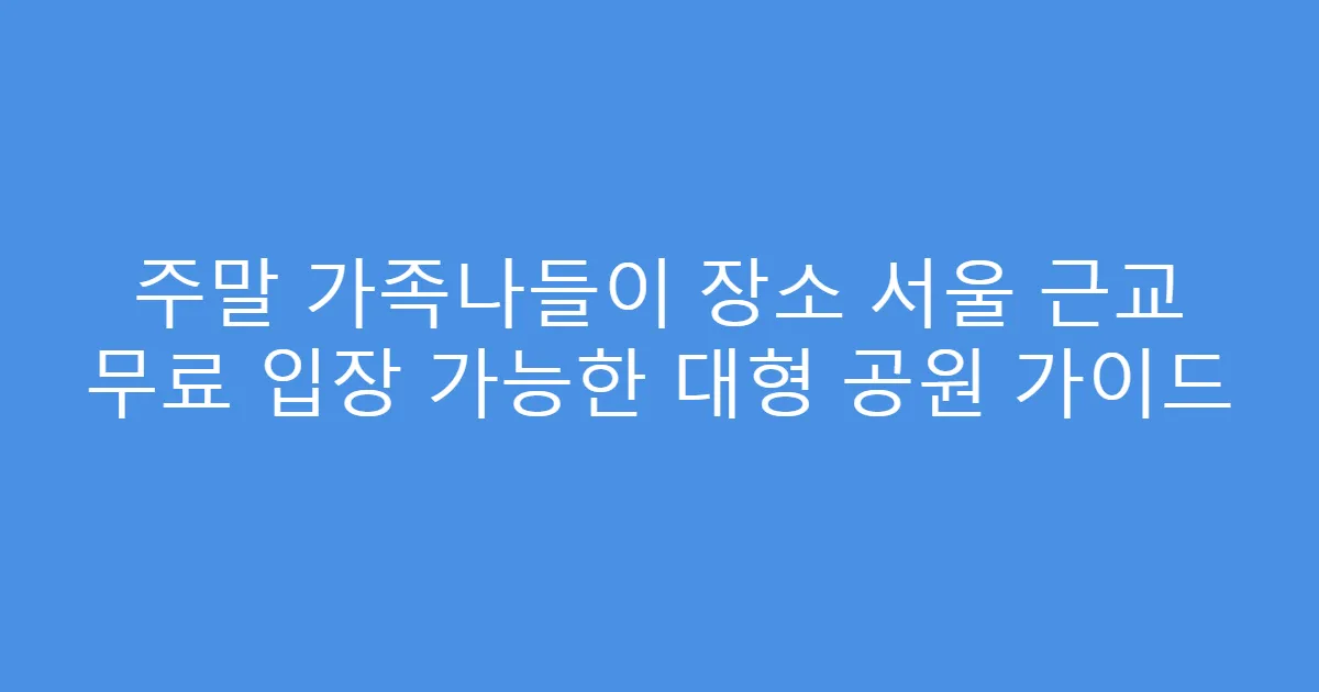 주말 가족나들이 장소 서울 근교 무료 입장 가능한 대형 공원 가이드