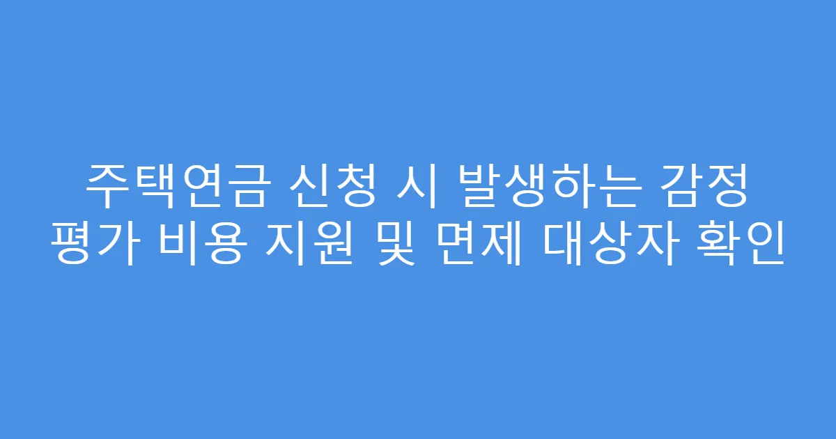주택연금 신청 시 발생하는 감정 평가 비용 지원 및 면제 대상자 확인