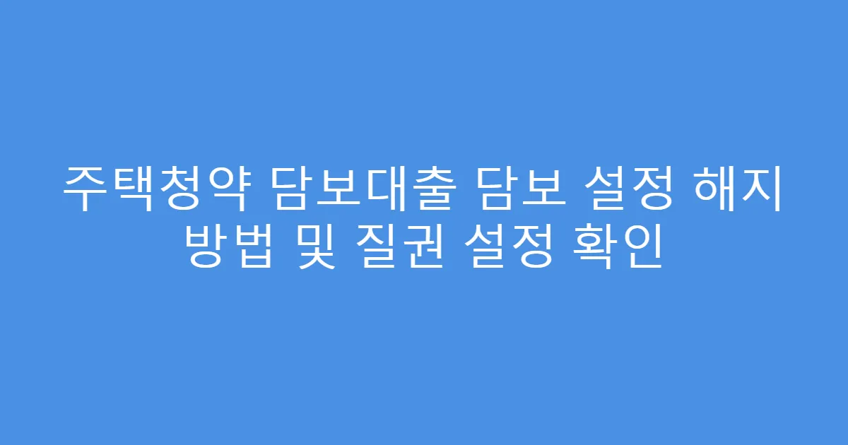 주택청약 담보대출 담보 설정 해지 방법 및 질권 설정 확인