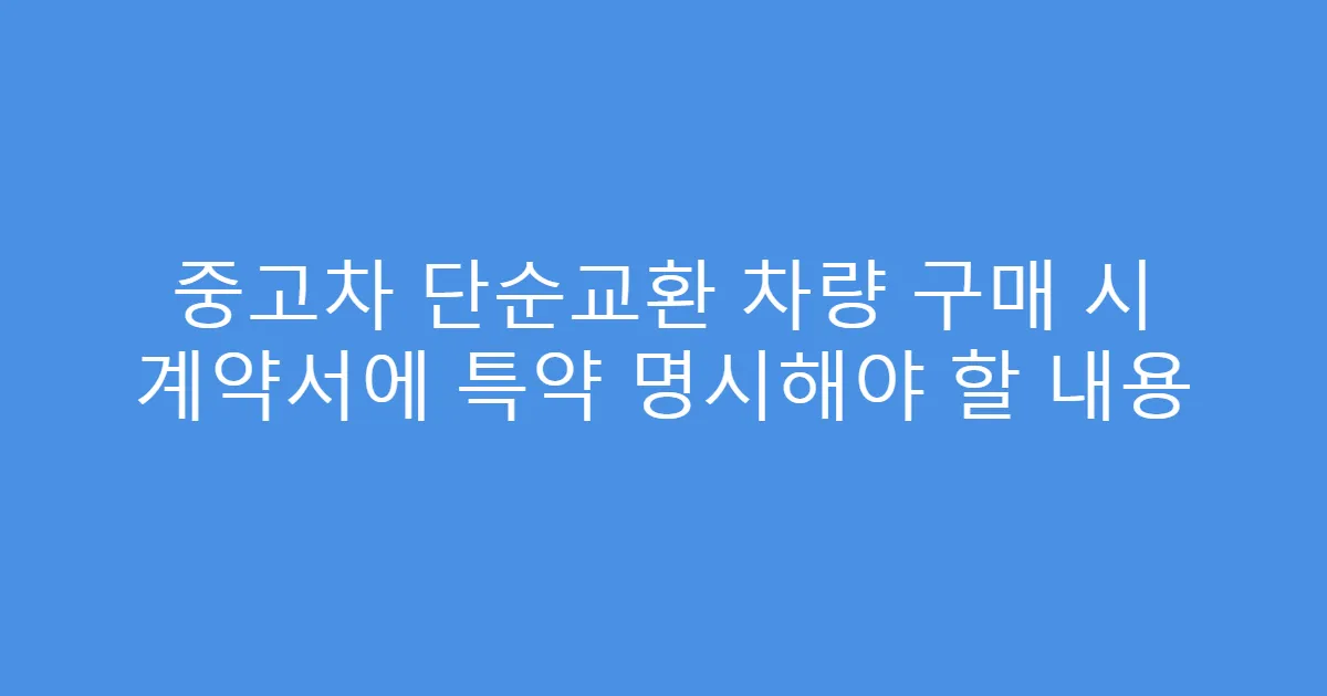 중고차 단순교환 차량 구매 시 계약서에 특약 명시해야 할 내용