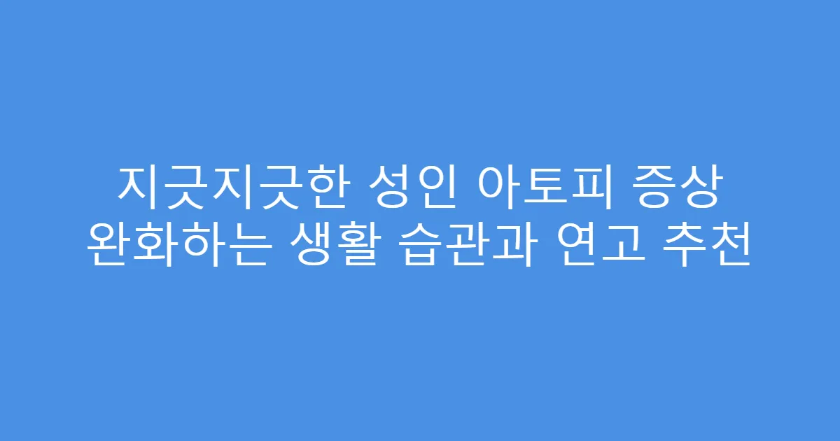 지긋지긋한 성인 아토피 증상 완화하는 생활 습관과 연고 추천