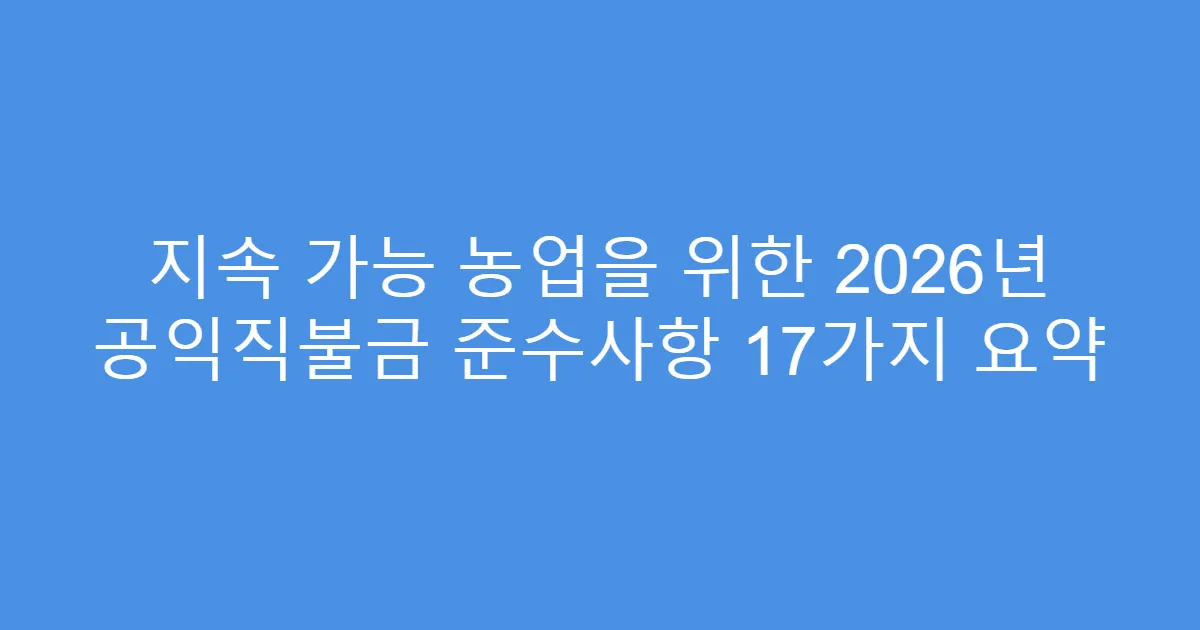 지속 가능 농업을 위한 2026년 공익직불금 준수사항 17가지 요약