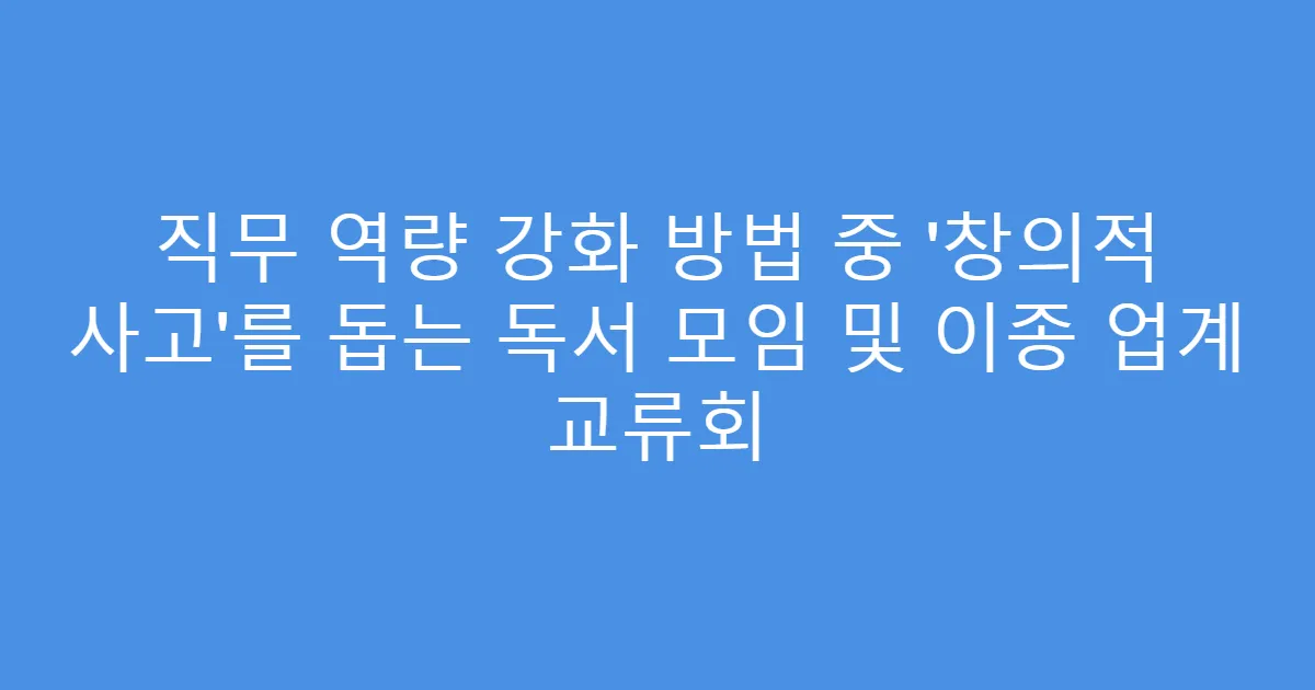 직무 역량 강화 방법 중 ‘창의적 사고’를 돕는 독서 모임 및 이종 업계 교류회