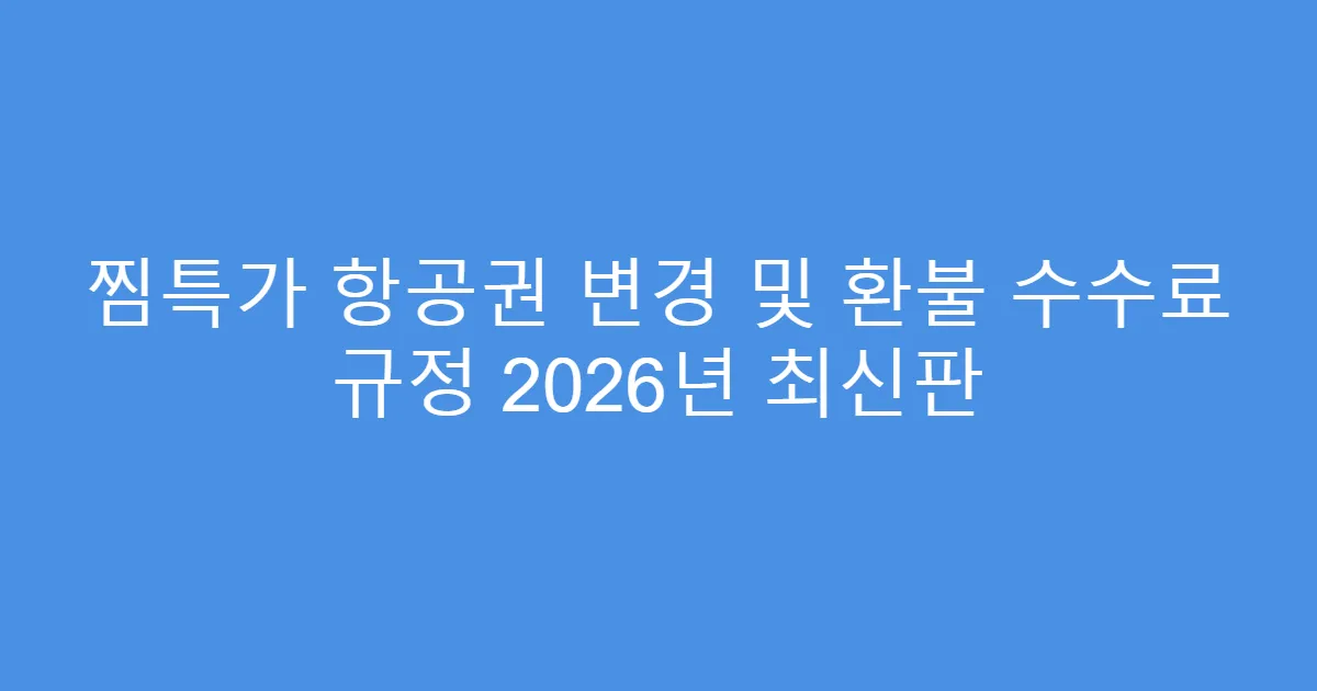 찜특가 항공권 변경 및 환불 수수료 규정 2026년 최신판
