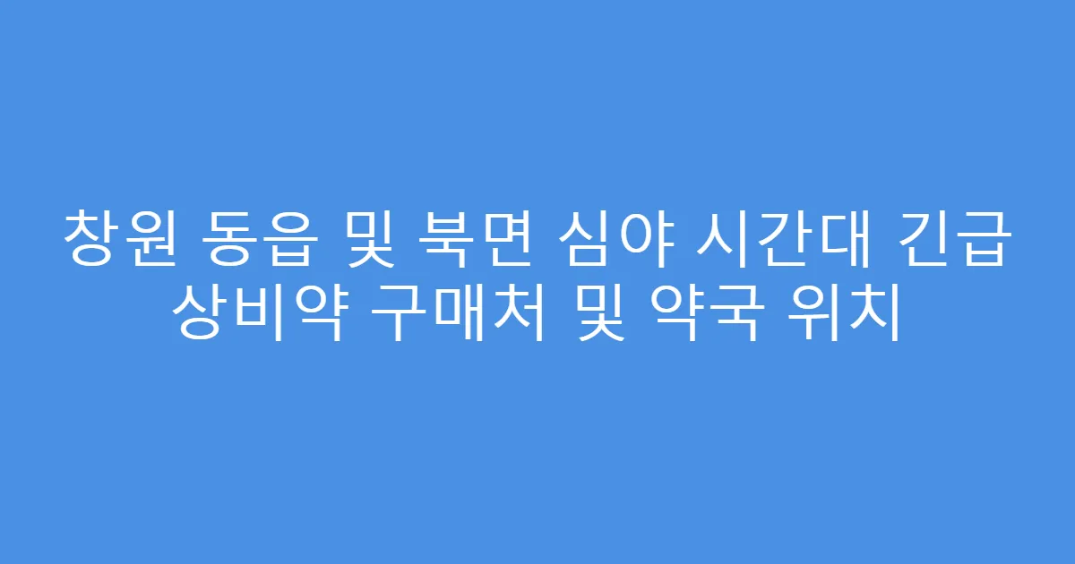 창원 동읍 및 북면 심야 시간대 긴급 상비약 구매처 및 약국 위치