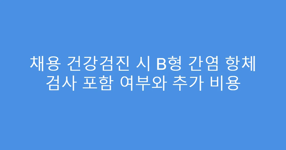 채용 건강검진 시 B형 간염 항체 검사 포함 여부와 추가 비용