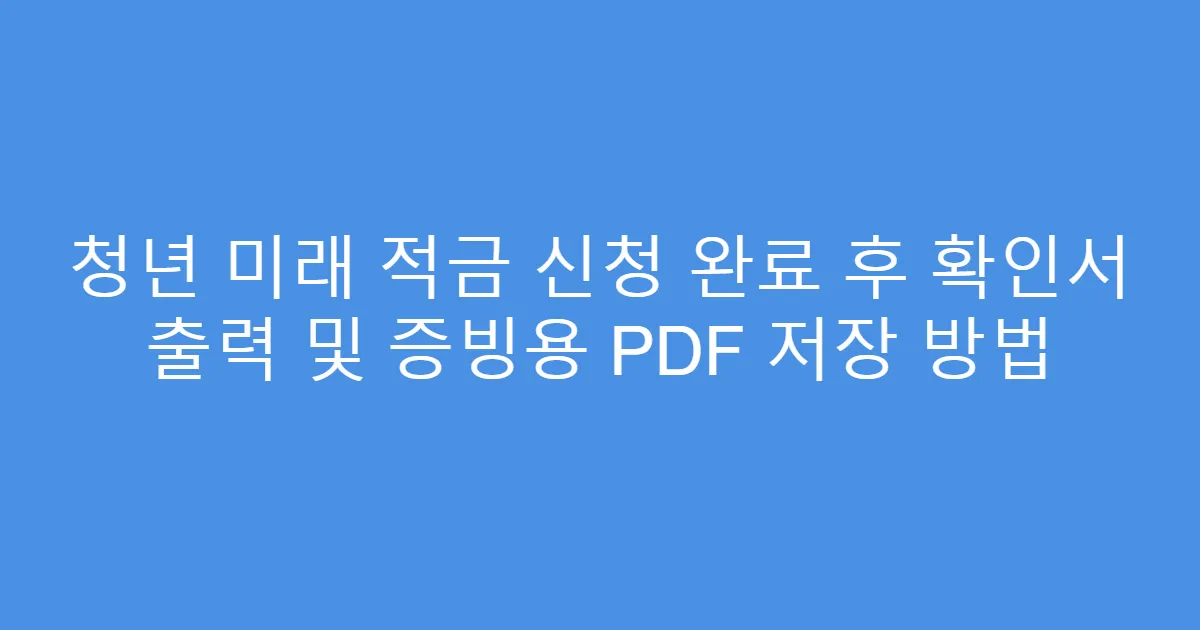 청년 미래 적금 신청 완료 후 확인서 출력 및 증빙용 PDF 저장 방법