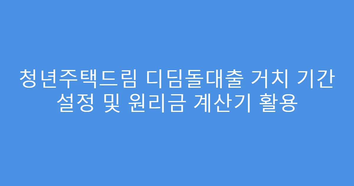 청년주택드림 디딤돌대출 거치 기간 설정 및 원리금 계산기 활용