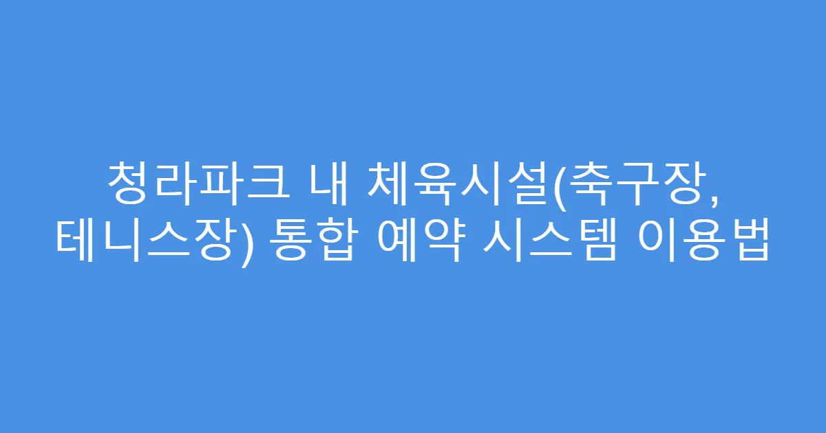 청라파크 내 체육시설(축구장, 테니스장) 통합 예약 시스템 이용법