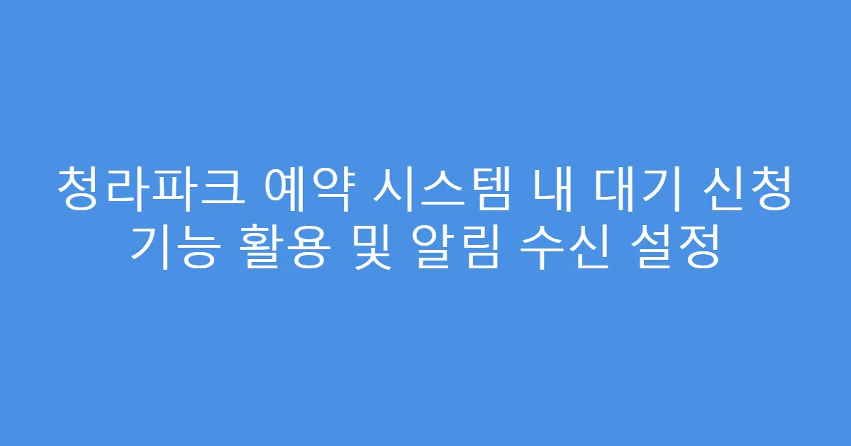 청라파크 예약 시스템 내 대기 신청 기능 활용 및 알림 수신 설정