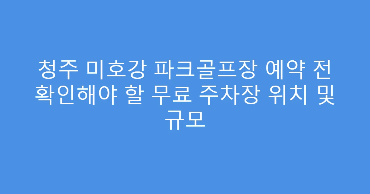 청주 미호강 파크골프장 예약 전 확인해야 할 무료 주차장 위치 및 규모