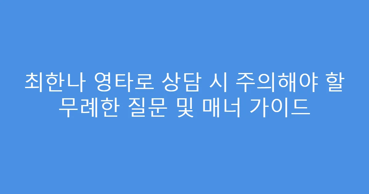 최한나 영타로 상담 시 주의해야 할 무례한 질문 및 매너 가이드