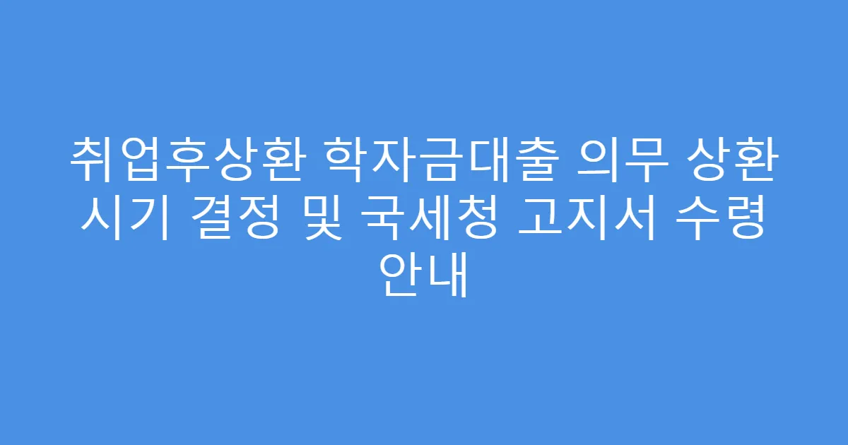 취업후상환 학자금대출 의무 상환 시기 결정 및 국세청 고지서 수령 안내