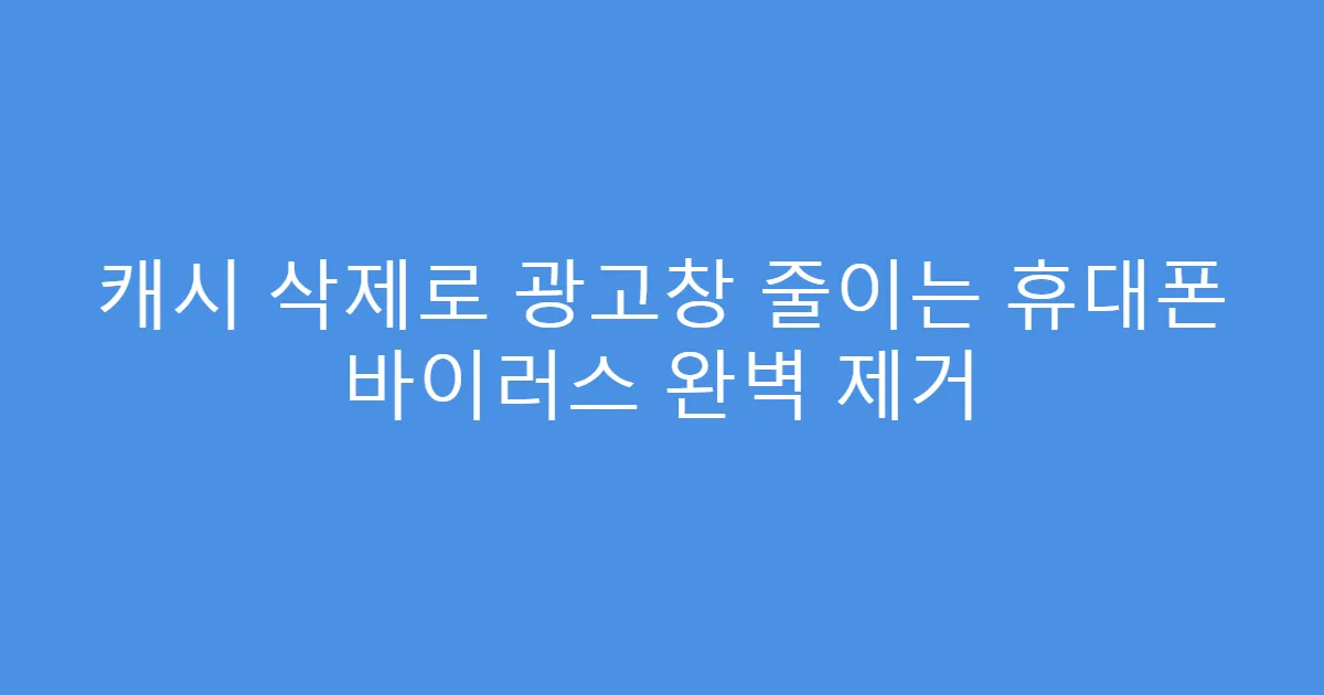 캐시 삭제로 광고창 줄이는 휴대폰 바이러스 완벽 제거