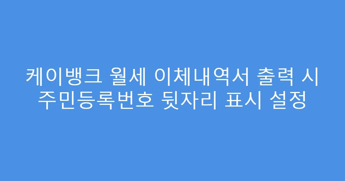 케이뱅크 월세 이체내역서 출력 시 주민등록번호 뒷자리 표시 설정