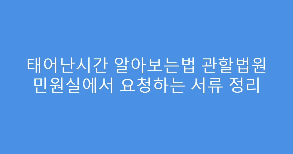 태어난시간 알아보는법 관할법원 민원실에서 요청하는 서류 정리