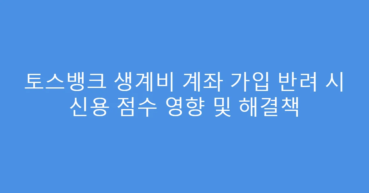토스뱅크 생계비 계좌 가입 반려 시 신용 점수 영향 및 해결책