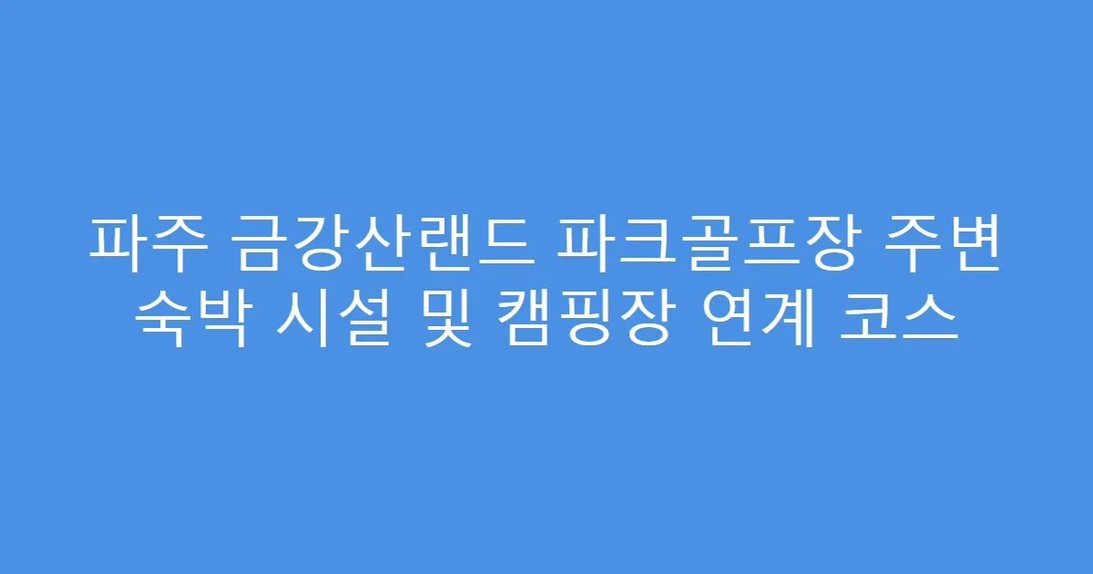 파주 금강산랜드 파크골프장 주변 숙박 시설 및 캠핑장 연계 코스