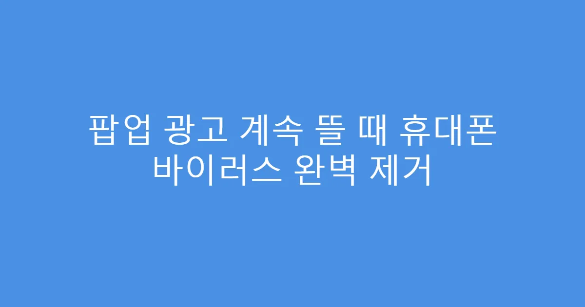 팝업 광고 계속 뜰 때 휴대폰 바이러스 완벽 제거