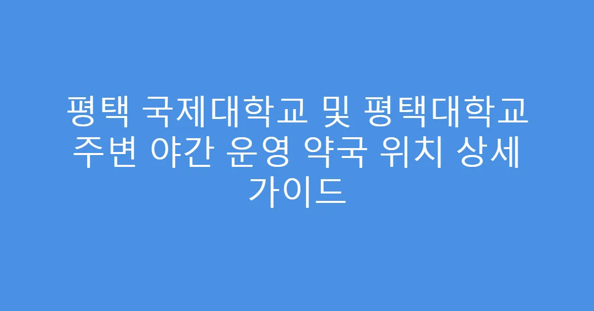 평택 국제대학교 및 평택대학교 주변 야간 운영 약국 위치 상세 가이드