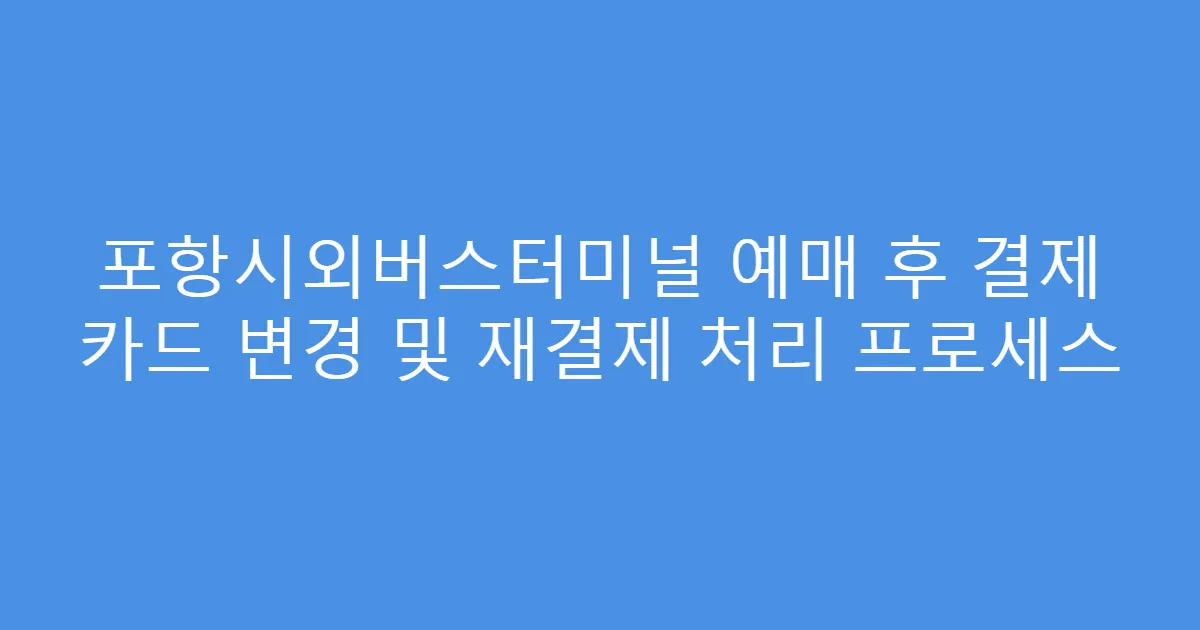 포항시외버스터미널 예매 후 결제 카드 변경 및 재결제 처리 프로세스