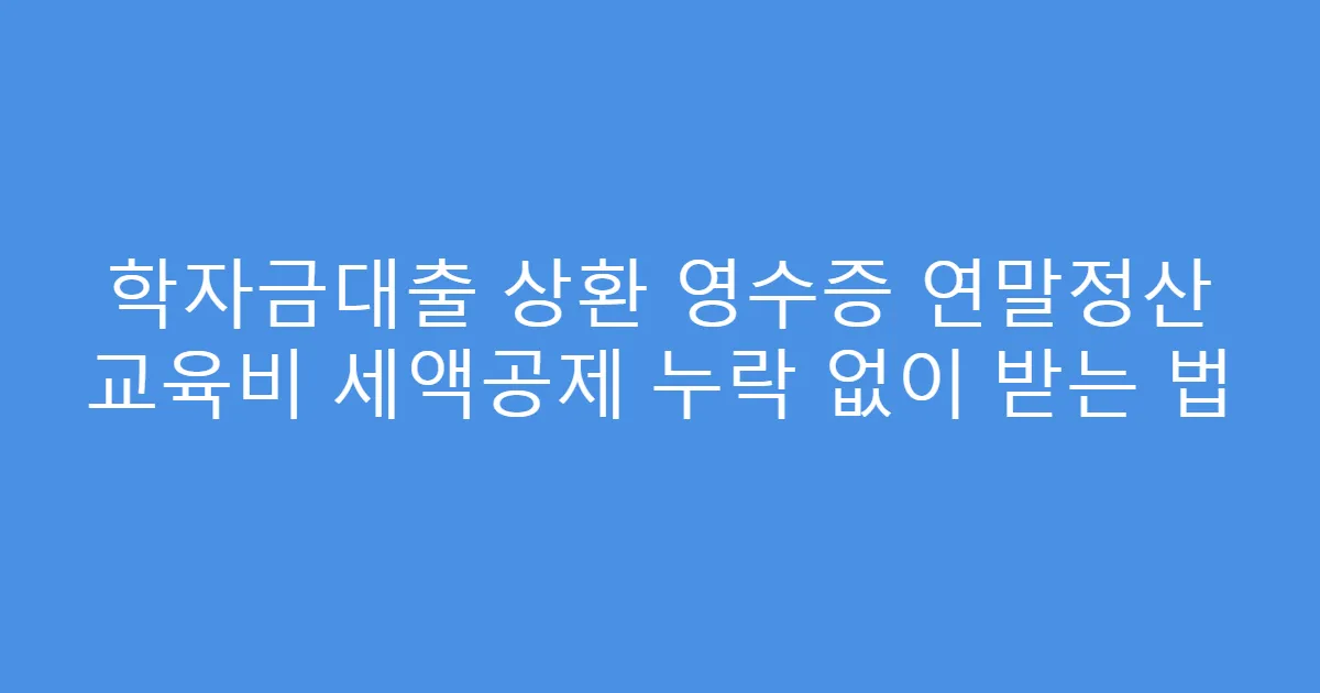 학자금대출 상환 영수증 연말정산 교육비 세액공제 누락 없이 받는 법