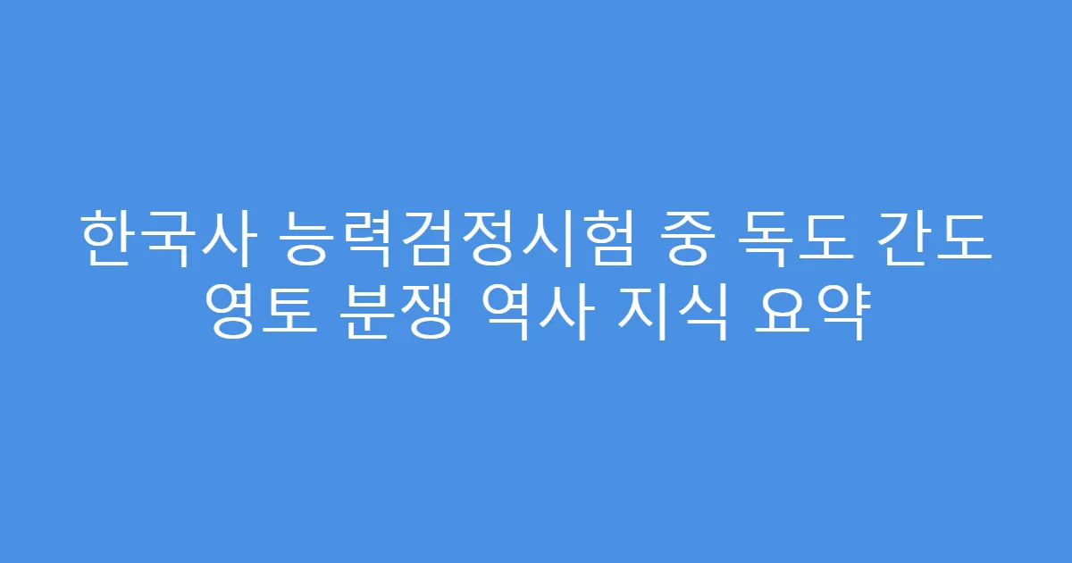 한국사 능력검정시험 중 독도 간도 영토 분쟁 역사 지식 요약