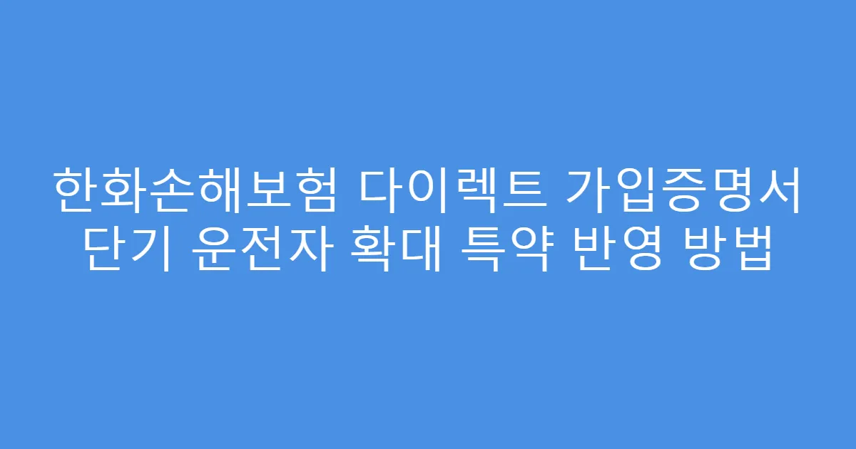 한화손해보험 다이렉트 가입증명서 단기 운전자 확대 특약 반영 방법
