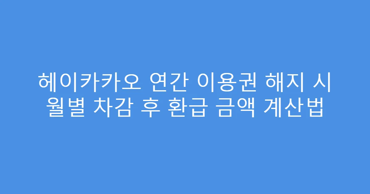 헤이카카오 연간 이용권 해지 시 월별 차감 후 환급 금액 계산법