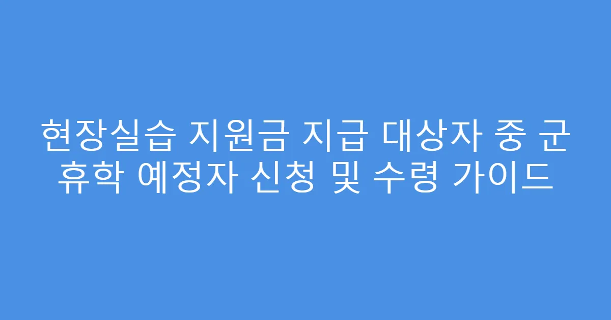 현장실습 지원금 지급 대상자 중 군 휴학 예정자 신청 및 수령 가이드
