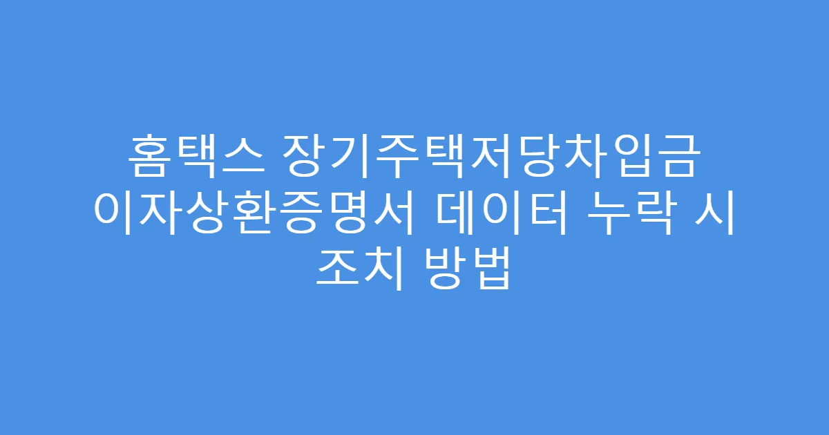 홈택스 장기주택저당차입금 이자상환증명서 데이터 누락 시 조치 방법