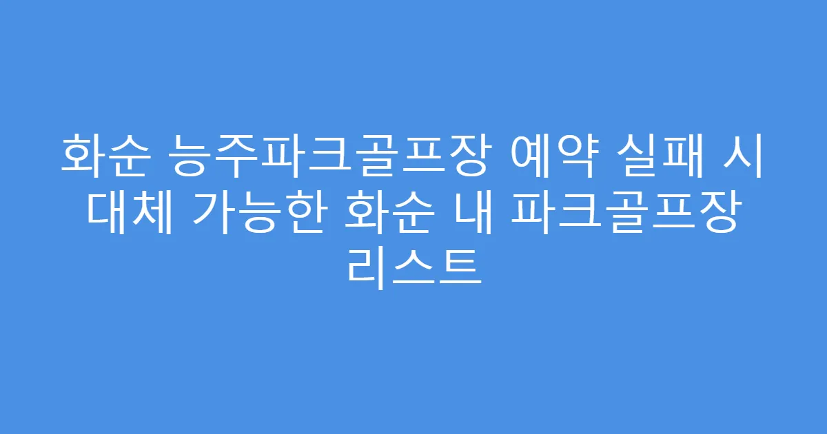 화순 능주파크골프장 예약 실패 시 대체 가능한 화순 내 파크골프장 리스트