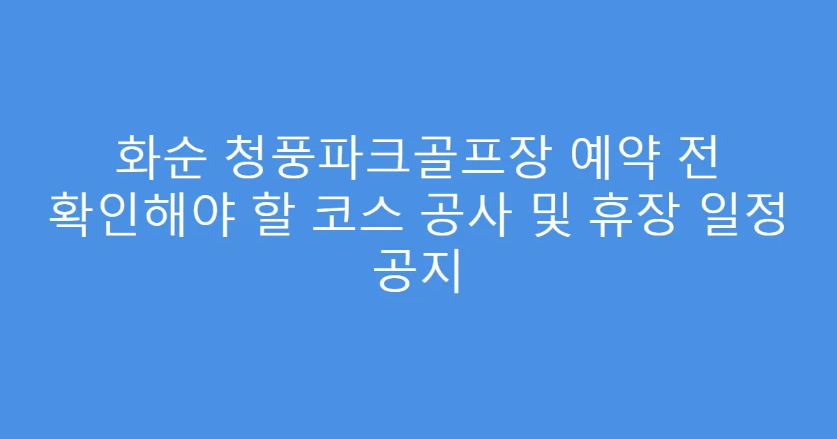 화순 청풍파크골프장 예약 전 확인해야 할 코스 공사 및 휴장 일정 공지