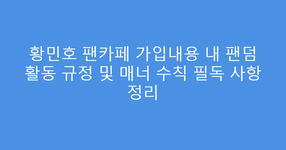 황민호 팬카페 가입내용 내 팬덤 활동 규정 및 매너 수칙 필독 사항 정리