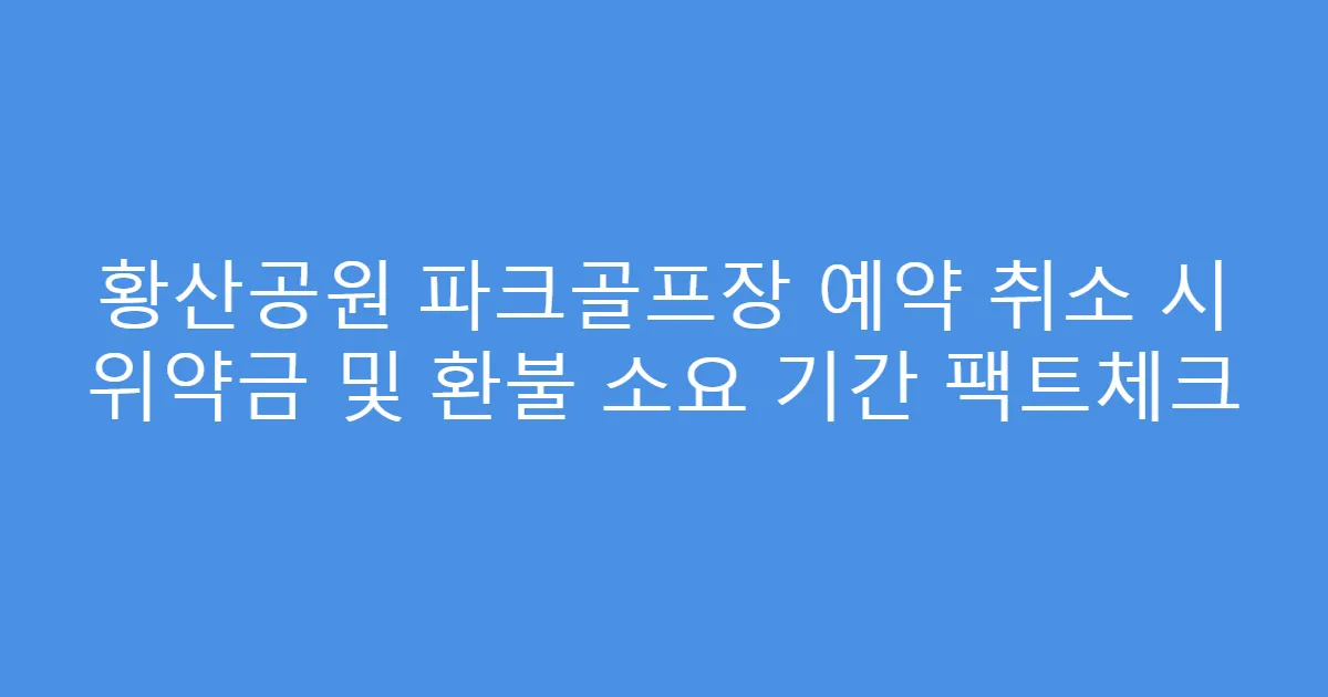 황산공원 파크골프장 예약 취소 시 위약금 및 환불 소요 기간 팩트체크