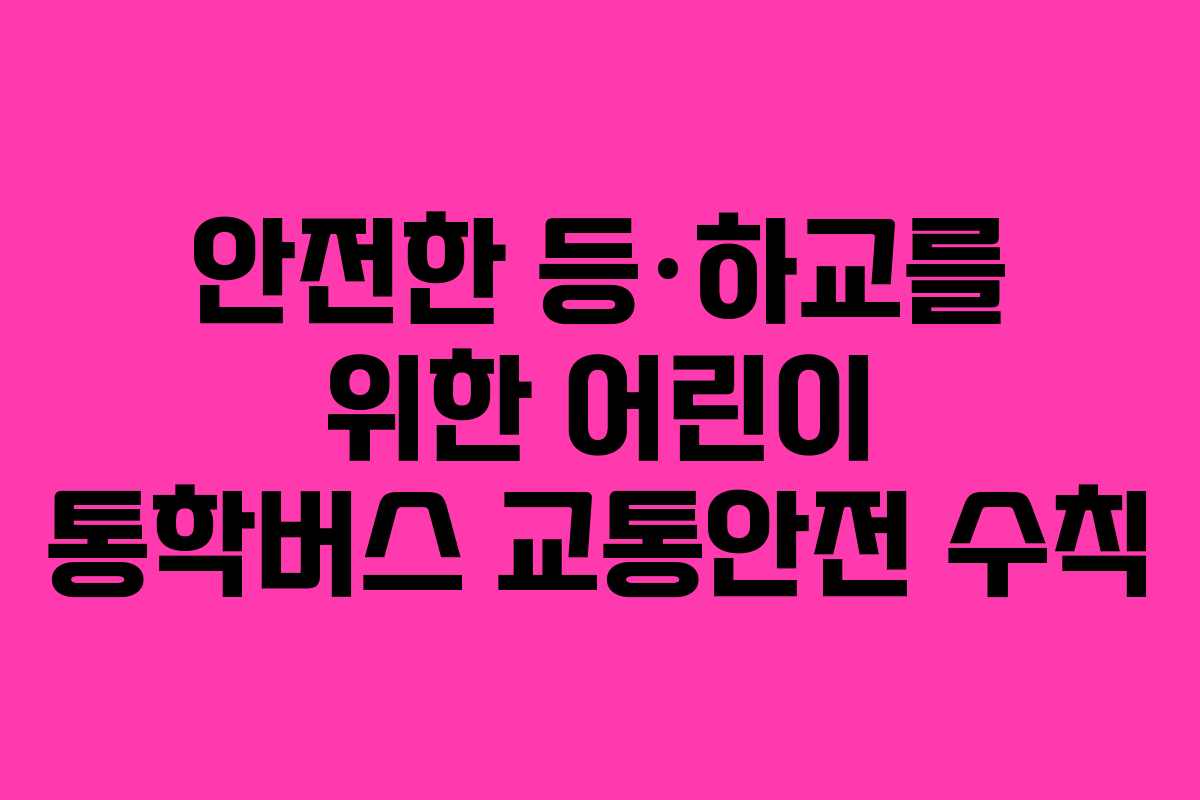 안전한 등·하교를 위한 어린이 통학버스 교통안전 수칙