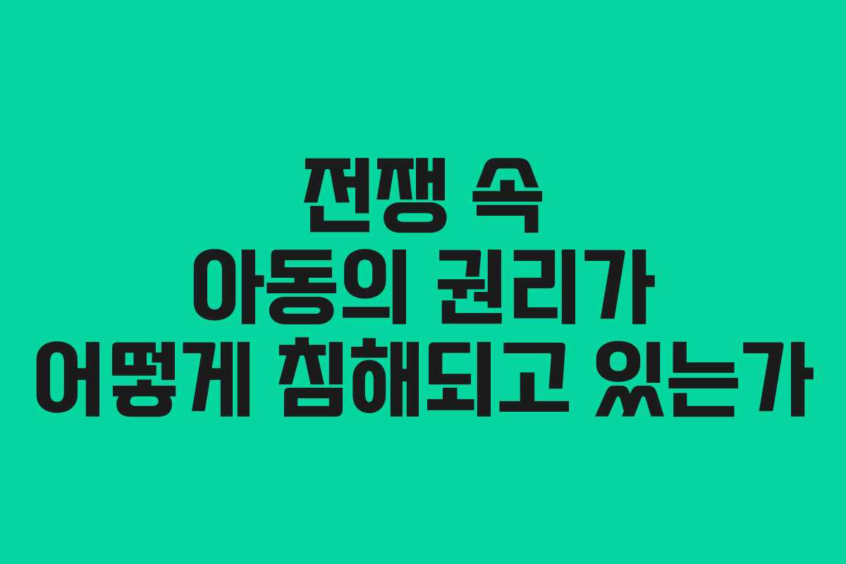 전쟁 속 아동의 권리가 어떻게 침해되고 있는가