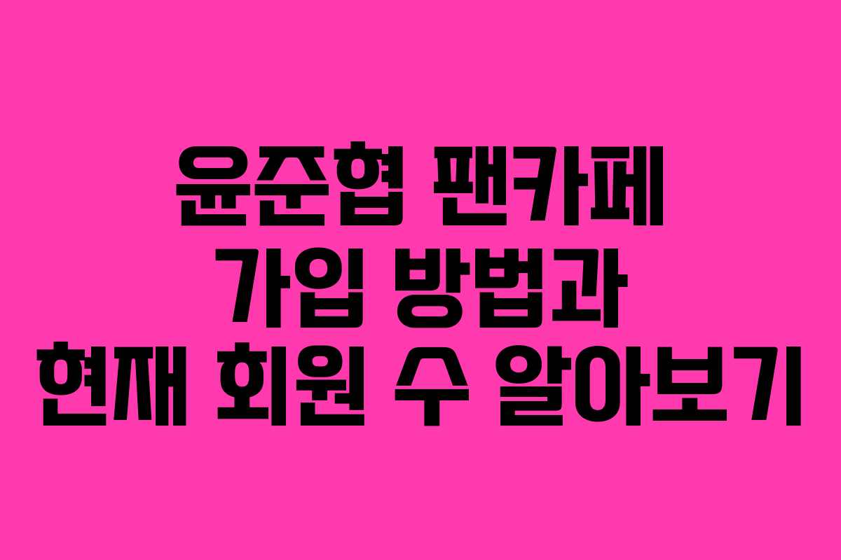 윤준협 팬카페 가입 방법과 현재 회원 수 알아보기