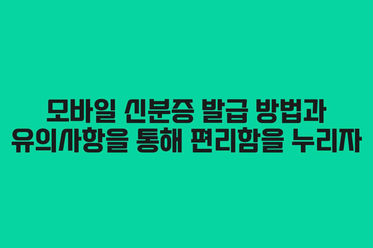 모바일 신분증 발급 방법과 유의사항을 통해 편리함을 누리자