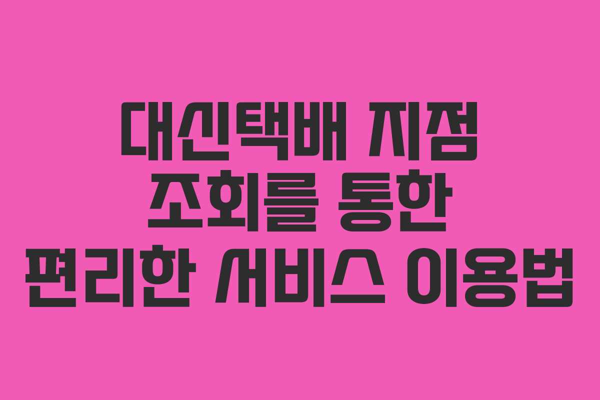 대신택배 지점 조회를 통한 편리한 서비스 이용법