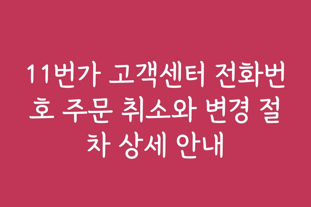 11번가 고객센터 전화번호 주문 취소와 변경 절차 상세 안내