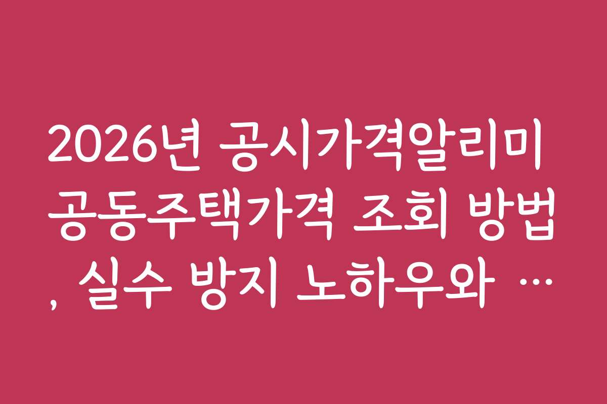 2026년 공시가격알리미 공동주택가격 조회 방법, 실수 방지 노하우와 주의사항