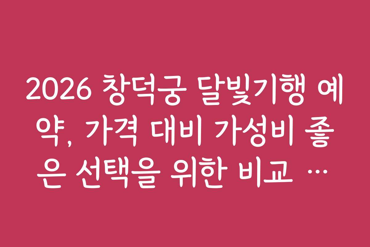 2026 창덕궁 달빛기행 예약, 가격 대비 가성비 좋은 선택을 위한 비교 분석