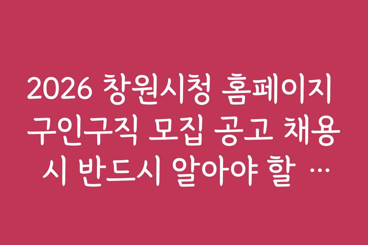 2026 창원시청 홈페이지 구인구직 모집 공고 채용 시 반드시 알아야 할 주의 사항