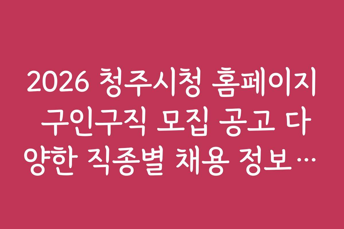 2026 청주시청 홈페이지 구인구직 모집 공고 다양한 직종별 채용 정보와 비교 분석