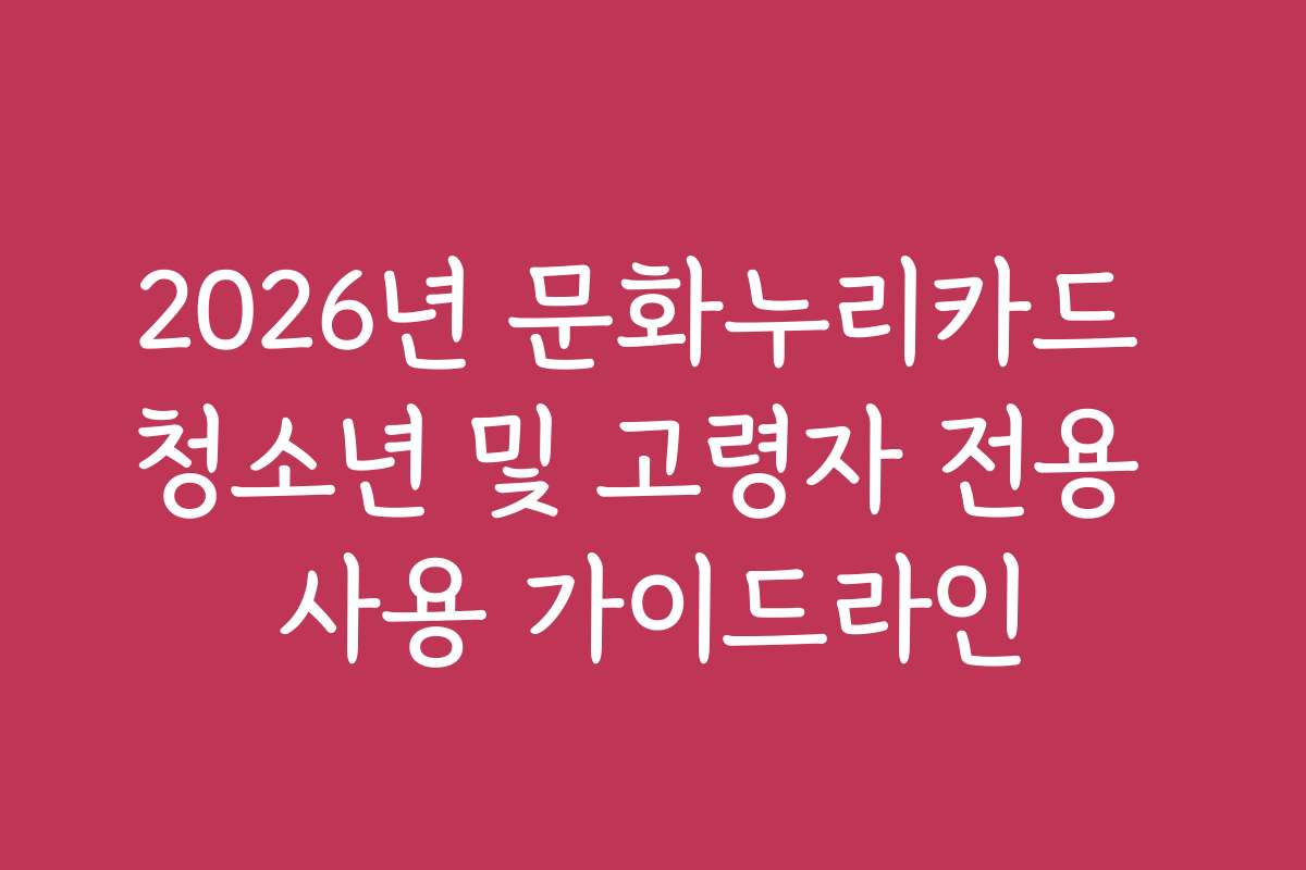 2026년 문화누리카드 청소년 및 고령자 전용 사용 가이드라인