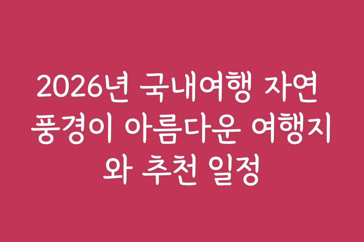 2026년 국내여행 자연 풍경이 아름다운 여행지와 추천 일정